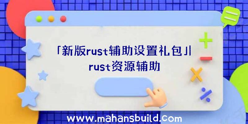 「新版rust辅助设置礼包」|rust资源辅助